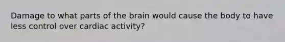 Damage to what parts of the brain would cause the body to have less control over cardiac activity?