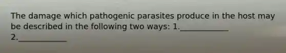 The damage which pathogenic parasites produce in the host may be described in the following two ways: 1.____________ 2.____________