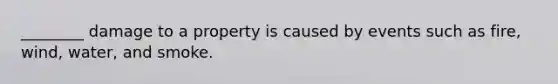 ________ damage to a property is caused by events such as fire, wind, water, and smoke.