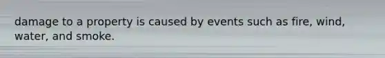 damage to a property is caused by events such as fire, wind, water, and smoke.