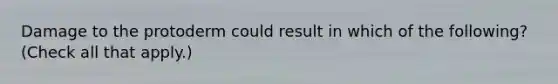 Damage to the protoderm could result in which of the following? (Check all that apply.)