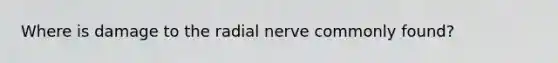 Where is damage to the radial nerve commonly found?