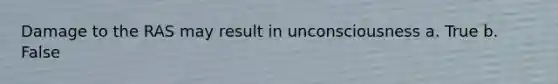 Damage to the RAS may result in unconsciousness a. True b. False