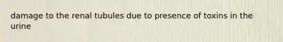 damage to the renal tubules due to presence of toxins in the urine