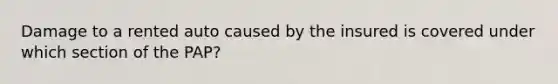 Damage to a rented auto caused by the insured is covered under which section of the PAP?