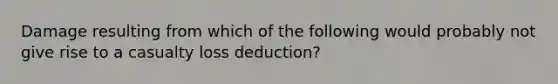 Damage resulting from which of the following would probably not give rise to a casualty loss deduction?