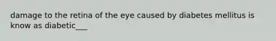 damage to the retina of the eye caused by diabetes mellitus is know as diabetic___