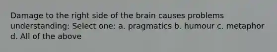 Damage to the right side of the brain causes problems understanding: Select one: a. pragmatics b. humour c. metaphor d. All of the above