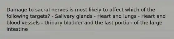 Damage to sacral nerves is most likely to affect which of the following targets? - Salivary glands - Heart and lungs - Heart and blood vessels - Urinary bladder and the last portion of the large intestine