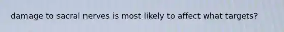 damage to sacral nerves is most likely to affect what targets?