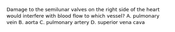 Damage to the semilunar valves on the right side of the heart would interfere with blood flow to which vessel? A. pulmonary vein B. aorta C. pulmonary artery D. superior vena cava