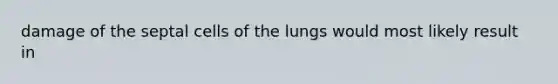 damage of the septal cells of the lungs would most likely result in