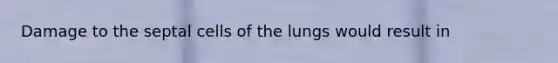 Damage to the septal cells of the lungs would result in