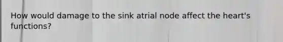 How would damage to the sink atrial node affect the heart's functions?