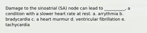 Damage to the sinoatrial (SA) node can lead to __________, a condition with a slower heart rate at rest. a. arrythmia b. bradycardia c. a heart murmur d. ventricular fibrillation e. tachycardia