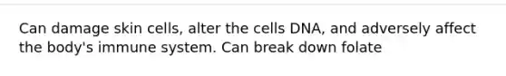 Can damage skin cells, alter the cells DNA, and adversely affect the body's immune system. Can break down folate