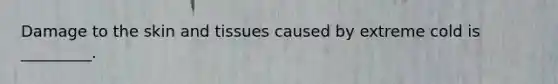 Damage to the skin and tissues caused by extreme cold is _________.