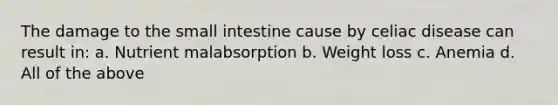 The damage to the small intestine cause by celiac disease can result in: a. Nutrient malabsorption b. Weight loss c. Anemia d. All of the above