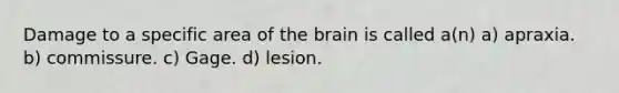 Damage to a specific area of the brain is called a(n) a) apraxia. b) commissure. c) Gage. d) lesion.