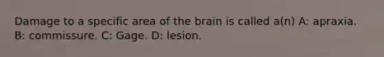 Damage to a specific area of the brain is called a(n) A: apraxia. B: commissure. C: Gage. D: lesion.