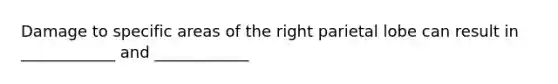 Damage to specific areas of the right parietal lobe can result in ____________ and ____________