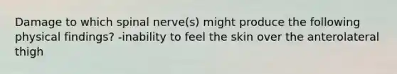 Damage to which spinal nerve(s) might produce the following physical findings? -inability to feel the skin over the anterolateral thigh