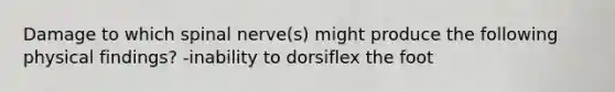 Damage to which spinal nerve(s) might produce the following physical findings? -inability to dorsiflex the foot