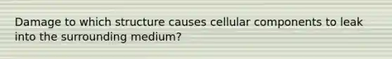 Damage to which structure causes cellular components to leak into the surrounding medium?