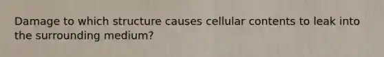 Damage to which structure causes cellular contents to leak into the surrounding medium?