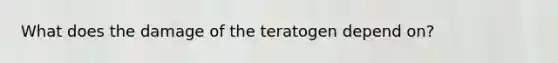 What does the damage of the teratogen depend on?