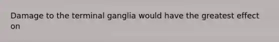 Damage to the terminal ganglia would have the greatest effect on