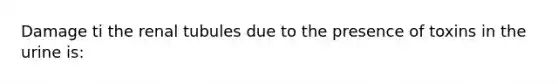 Damage ti the renal tubules due to the presence of toxins in the urine is: