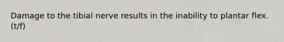 Damage to the tibial nerve results in the inability to plantar flex. (t/f)