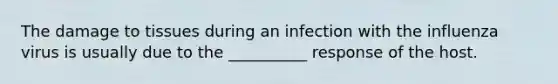 The damage to tissues during an infection with the influenza virus is usually due to the __________ response of the host.