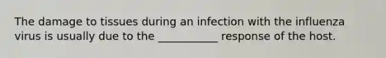 The damage to tissues during an infection with the influenza virus is usually due to the ___________ response of the host.