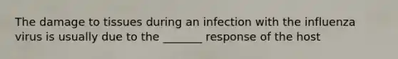 The damage to tissues during an infection with the influenza virus is usually due to the _______ response of the host