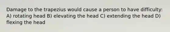 Damage to the trapezius would cause a person to have difficulty: A) rotating head B) elevating the head C) extending the head D) flexing the head