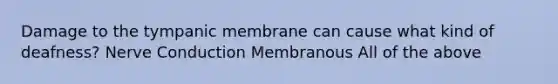 Damage to the tympanic membrane can cause what kind of deafness? Nerve Conduction Membranous All of the above