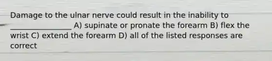 Damage to the ulnar nerve could result in the inability to ________________ A) supinate or pronate the forearm B) flex the wrist C) extend the forearm D) all of the listed responses are correct