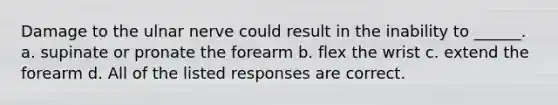 Damage to the ulnar nerve could result in the inability to ______. a. supinate or pronate the forearm b. flex the wrist c. extend the forearm d. All of the listed responses are correct.