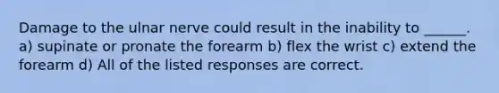 Damage to the ulnar nerve could result in the inability to ______. a) supinate or pronate the forearm b) flex the wrist c) extend the forearm d) All of the listed responses are correct.