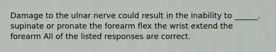 Damage to the ulnar nerve could result in the inability to ______. supinate or pronate the forearm flex the wrist extend the forearm All of the listed responses are correct.
