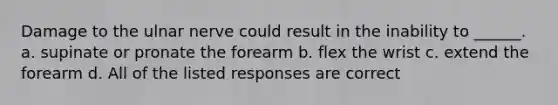 Damage to the ulnar nerve could result in the inability to ______. a. supinate or pronate the forearm b. flex the wrist c. extend the forearm d. All of the listed responses are correct