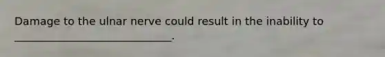 Damage to the ulnar nerve could result in the inability to _____________________________.