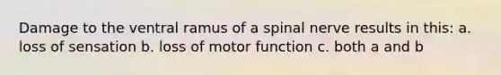 Damage to the ventral ramus of a spinal nerve results in this: a. loss of sensation b. loss of motor function c. both a and b