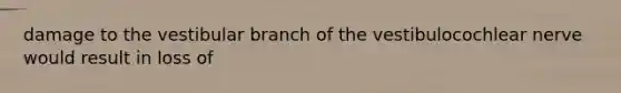 damage to the vestibular branch of the vestibulocochlear nerve would result in loss of