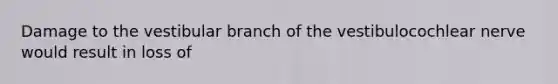 Damage to the vestibular branch of the vestibulocochlear nerve would result in loss of