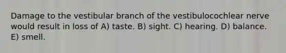 Damage to the vestibular branch of the vestibulocochlear nerve would result in loss of A) taste. B) sight. C) hearing. D) balance. E) smell.