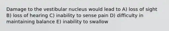 Damage to the vestibular nucleus would lead to A) loss of sight B) loss of hearing C) inability to sense pain D) difficulty in maintaining balance E) inability to swallow