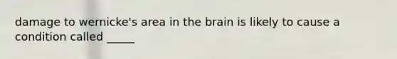 damage to wernicke's area in the brain is likely to cause a condition called _____